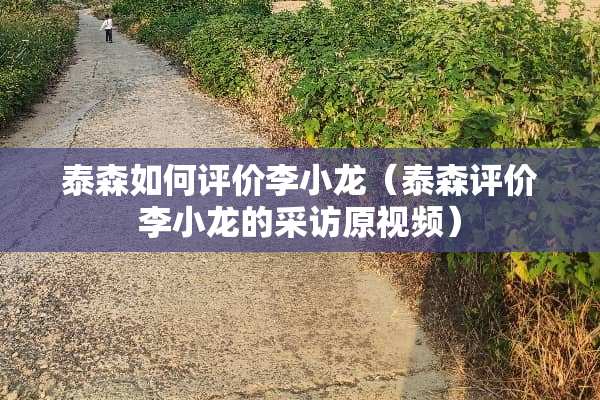 泰森如何评价李小龙(泰森评价李小龙的采访原视频) 泰森如何评价李小龙(泰森评价李小龙的采访原视频)