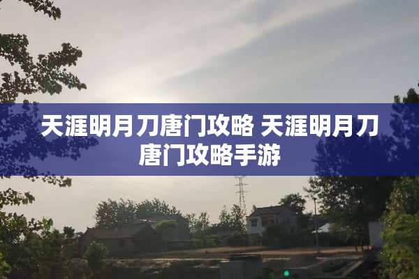 天涯明月刀唐门攻略 天涯明月刀唐门攻略手游 天涯明月刀唐门攻略 天涯明月刀唐门攻略手游