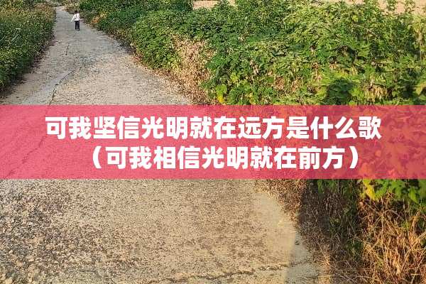 可我坚信光明就在远方是什么歌(可我相信光明就在前方) 可我坚信光明就在远方是什么歌(可我相信光明就在前方)