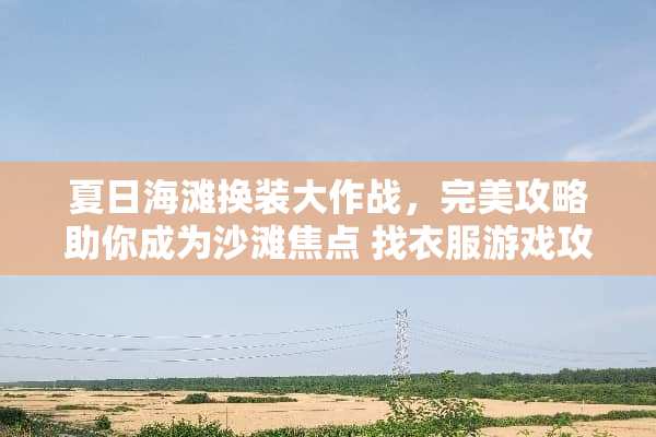 夏日海滩换装大作战,完美攻略助你成为沙滩焦点 找衣服游戏攻略夏日 夏日海滩换装大作战,完美攻略助你成为沙滩焦点 找衣服游戏攻略夏日