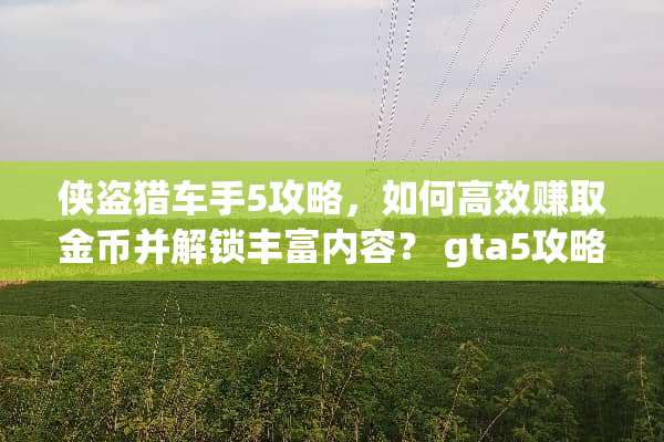 侠盗猎车手5攻略,如何高效赚取金币并解锁丰富内容? gta5攻略赚钱 侠盗猎车手5攻略,如何高效赚取金币并解锁丰富内容? gta5攻略赚钱