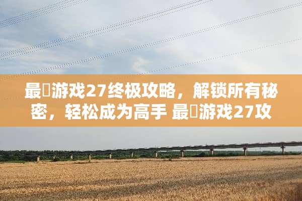 最囧游戏27终极攻略,解锁所有秘密,轻松成为高手 最囧游戏27攻略 最囧游戏27终极攻略,解锁所有秘密,轻松成为高手 最囧游戏27攻略