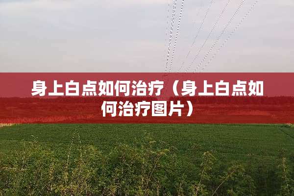 身上白点如何治疗（身上白点如何治疗图片）