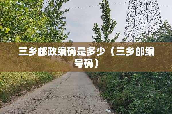 三乡邮政编码是多少(三乡邮编号码) 三乡邮政编码是多少(三乡邮编号码)