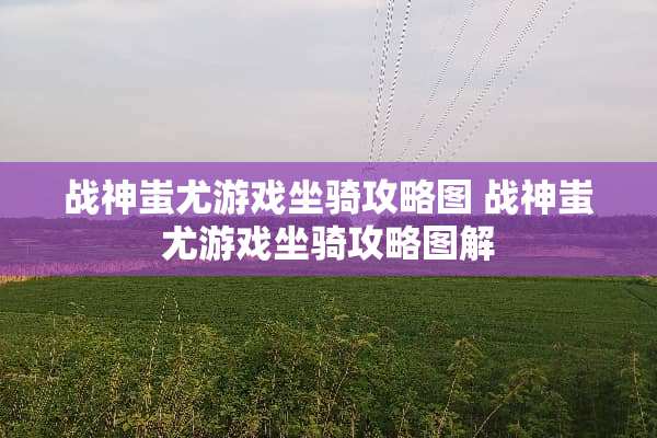 战神蚩尤游戏坐骑攻略图 战神蚩尤游戏坐骑攻略图解 战神蚩尤游戏坐骑攻略图 战神蚩尤游戏坐骑攻略图解