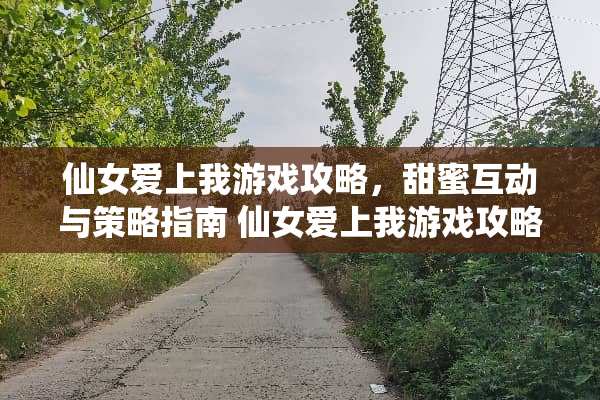 仙女爱上我游戏攻略,甜蜜互动与策略指南 仙女爱上我游戏攻略 仙女爱上我游戏攻略,甜蜜互动与策略指南 仙女爱上我游戏攻略