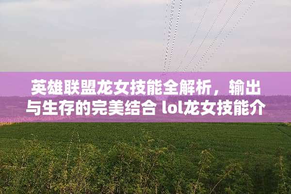 英雄联盟龙女技能全解析,输出与生存的完美结合 lol龙女技能介绍 英雄联盟龙女技能全解析,输出与生存的完美结合 lol龙女技能介绍