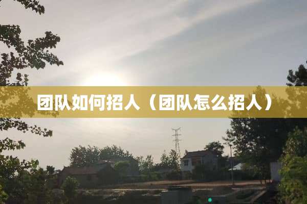 团队如何招人(团队怎么招人) 团队如何招人(团队怎么招人)