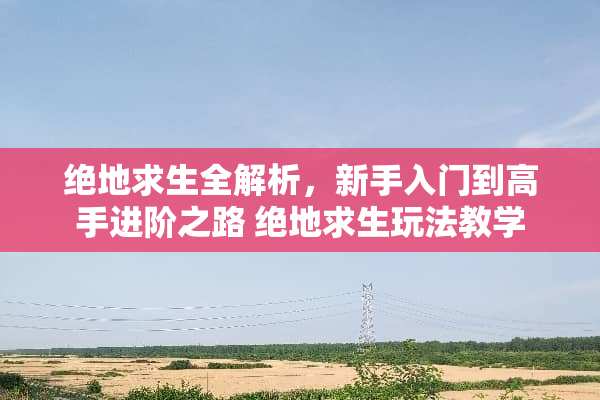 绝地求生全解析，新手入门到高手进阶之路 绝地求生玩法教学