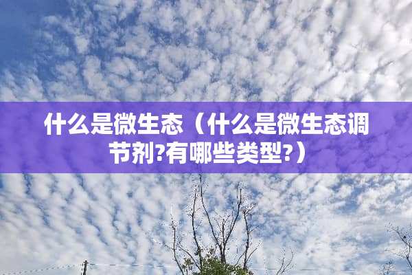 什么是微生态(什么是微生态调节剂?有哪些类型?) 什么是微生态(什么是微生态调节剂?有哪些类型?)
