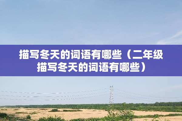 描写冬天的词语有哪些(二年级描写冬天的词语有哪些) 描写冬天的词语有哪些(二年级描写冬天的词语有哪些)