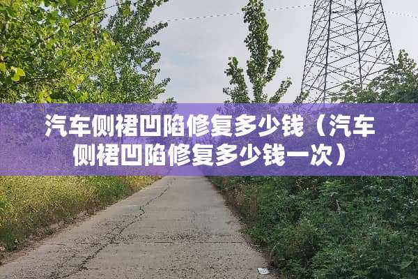 汽车侧裙凹陷修复多少钱(汽车侧裙凹陷修复多少钱一次) 汽车侧裙凹陷修复多少钱(汽车侧裙凹陷修复多少钱一次)