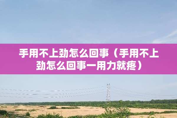 手用不上劲怎么回事(手用不上劲怎么回事一用力就疼) 手用不上劲怎么回事(手用不上劲怎么回事一用力就疼)