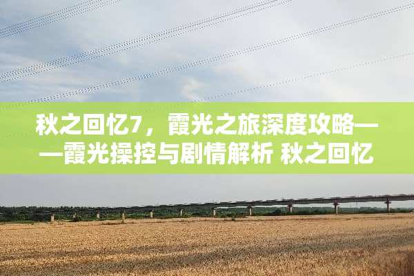 秋之回忆7,霞光之旅深度攻略——霞光操控与剧情解析 秋之回忆7霞攻略 秋之回忆7,霞光之旅深度攻略——霞光操控与剧情解析 秋之回忆7霞攻略