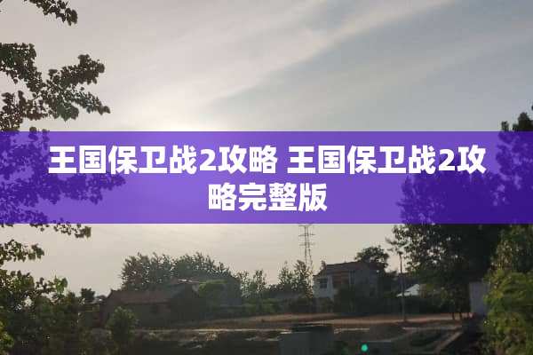 王国保卫战2攻略 王国保卫战2攻略完整版 王国保卫战2攻略 王国保卫战2攻略完整版