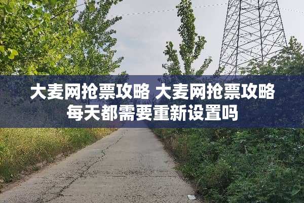 大麦网抢票攻略 大麦网抢票攻略每天都需要重新设置吗 大麦网抢票攻略 大麦网抢票攻略每天都需要重新设置吗