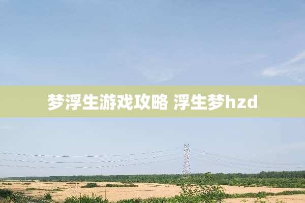 梦浮生游戏攻略 浮生梦hzd 梦浮生游戏攻略 浮生梦hzd