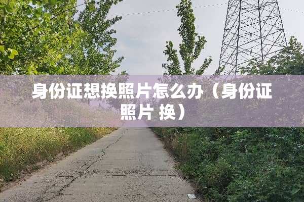 ***想换照片怎么办(***照片 换) ***想换照片怎么办(***照片 换)