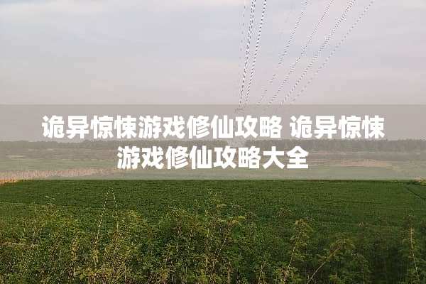 诡异惊悚游戏修仙攻略 诡异惊悚游戏修仙攻略大全 诡异惊悚游戏修仙攻略 诡异惊悚游戏修仙攻略大全