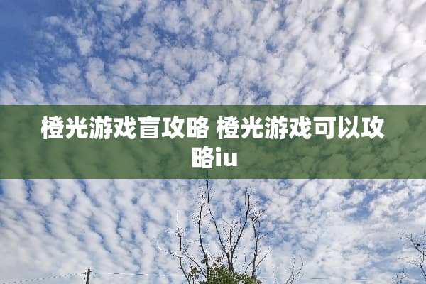 橙光游戏盲攻略 橙光游戏可以攻略iu 橙光游戏盲攻略 橙光游戏可以攻略iu