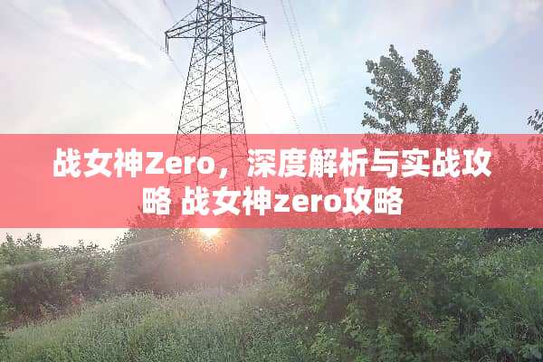 战女神Zero，深度解析与实战攻略 战女神zero攻略