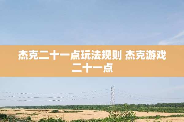 杰克二十一点玩法规则 杰克游戏二十一点