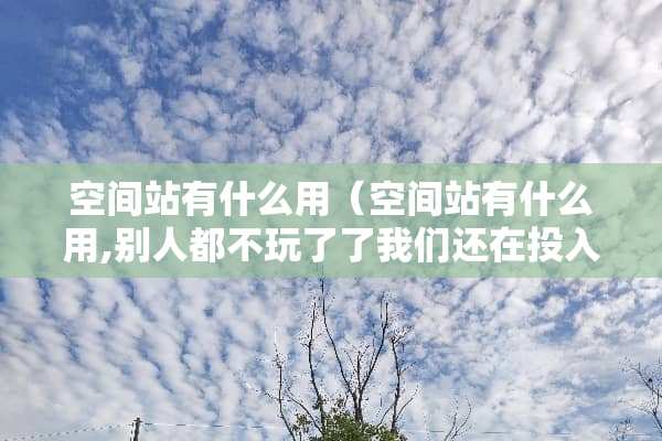 空间站有什么用(空间站有什么用,别人都不玩了了我们还在投入) 空间站有什么用(空间站有什么用,别人都不玩了了我们还在投入)