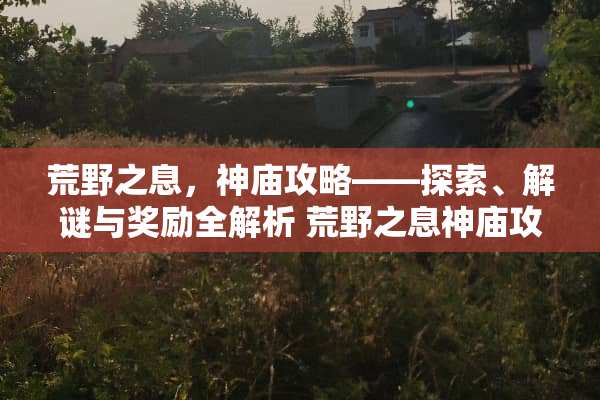荒野之息,神庙攻略——探索、解谜与奖励全解析 荒野之息神庙攻略 荒野之息,神庙攻略——探索、解谜与奖励全解析 荒野之息神庙攻略