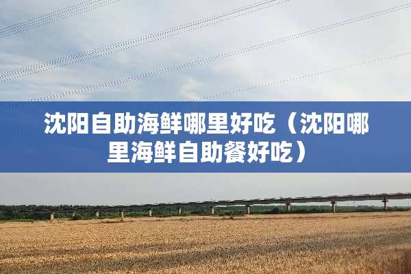 沈阳自助海鲜哪里好吃（沈阳哪里海鲜自助餐好吃）