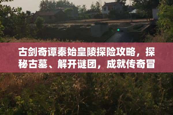 古剑奇谭秦始皇陵探险攻略,探秘古墓、解开谜团,成就传奇冒险 古剑奇谭秦始皇陵攻略 古剑奇谭秦始皇陵探险攻略,探秘古墓、解开谜团,成就传奇冒险 古剑奇谭秦始皇陵攻略