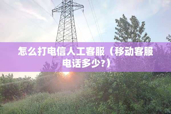 怎么打电信人工客服(移动客服电话多少?) 怎么打电信人工客服(移动客服电话多少?)