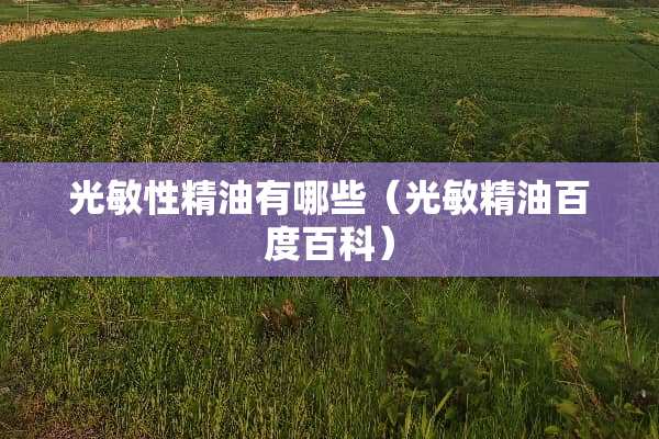 光敏性精油有哪些(光敏精油百度百科) 光敏性精油有哪些(光敏精油百度百科)