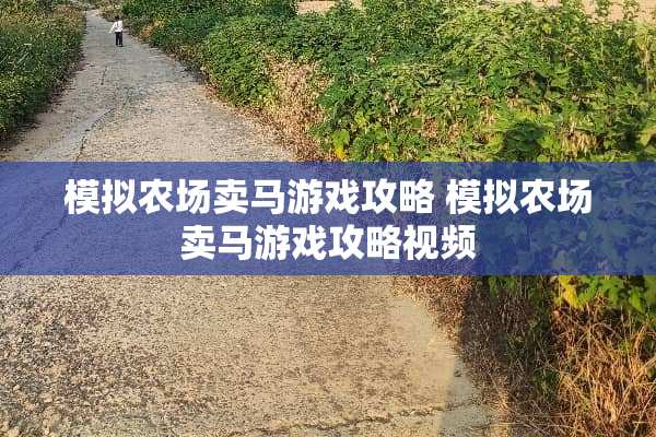 模拟农场卖马游戏攻略 模拟农场卖马游戏攻略视频 模拟农场卖马游戏攻略 模拟农场卖马游戏攻略视频