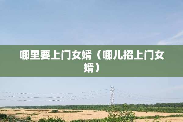 哪里要上门女婿(哪儿招上门女婿) 哪里要上门女婿(哪儿招上门女婿)