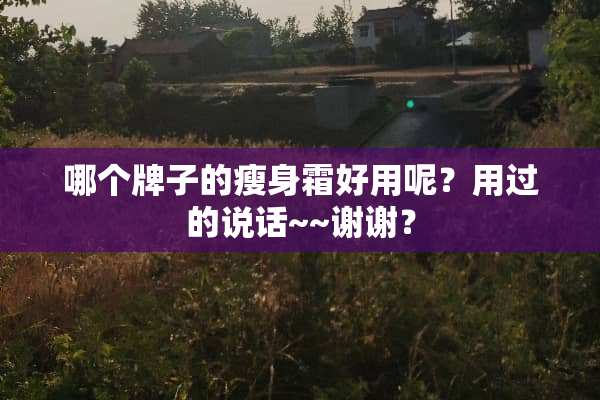 哪个牌子的瘦身霜好用呢？用过的说话~~谢谢？