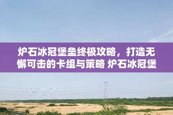 炉石冰冠堡垒终极攻略，打造无懈可击的卡组与策略 炉石冰冠堡垒攻略