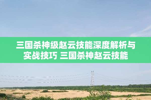 三国杀神级赵云技能深度解析与实战技巧 三国杀神赵云技能 三国杀神级赵云技能深度解析与实战技巧 三国杀神赵云技能