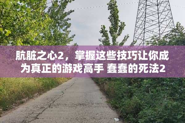 肮脏之心2，掌握这些技巧让你成为真正的游戏高手 蠢蠢的死法2攻略