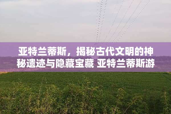 亚特兰蒂斯，揭秘古代文明的神秘遗迹与隐藏宝藏 亚特兰蒂斯游戏攻略