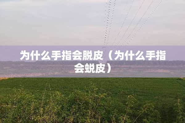 为什么手指会脱皮(为什么手指会蜕皮) 为什么手指会脱皮(为什么手指会蜕皮)