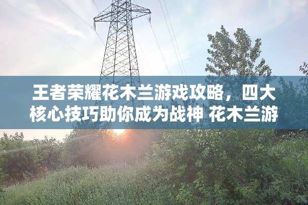 王者荣耀花木兰游戏攻略,四大核心技巧助你成为战神 花木兰游戏攻略四个 王者荣耀花木兰游戏攻略,四大核心技巧助你成为战神 花木兰游戏攻略四个