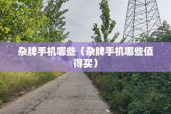 杂牌手机哪些(杂牌手机哪些值得买) 杂牌手机哪些(杂牌手机哪些值得买)