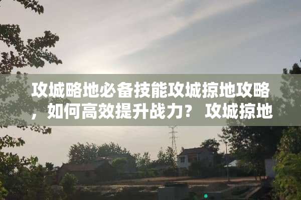 攻城略地必备技能攻城掠地攻略,如何高效提升战力? 攻城掠地技能 攻城略地必备技能攻城掠地攻略,如何高效提升战力? 攻城掠地技能