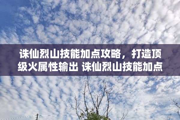 诛仙烈山技能加点攻略,打造**火属性输出 诛仙烈山技能加点 诛仙烈山技能加点攻略,打造**火属性输出 诛仙烈山技能加点