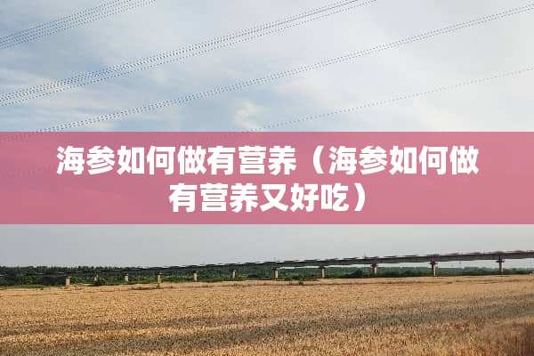 海参如何做有营养(海参如何做有营养又好吃) 海参如何做有营养(海参如何做有营养又好吃)