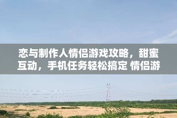 恋与制作人情侣游戏攻略，甜蜜互动，手机任务轻松搞定 情侣游戏手机任务攻略