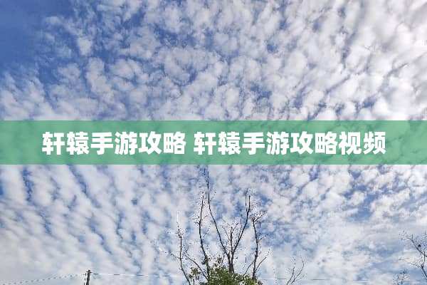 轩辕手游攻略 轩辕手游攻略视频 轩辕手游攻略 轩辕手游攻略视频