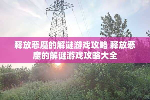释放恶魔的解谜游戏攻略 释放恶魔的解谜游戏攻略大全 释放恶魔的解谜游戏攻略 释放恶魔的解谜游戏攻略大全
