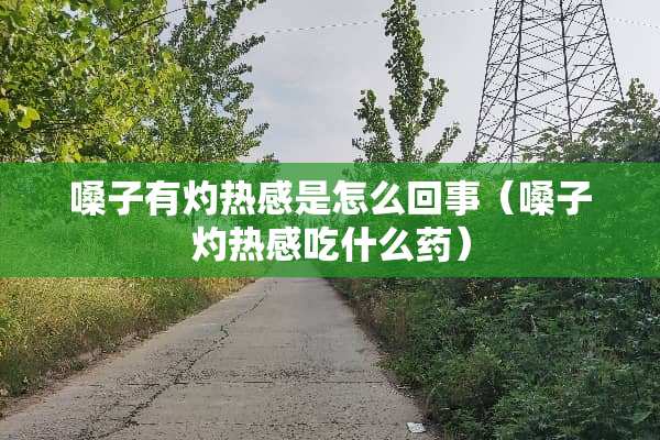 嗓子有灼热感是怎么回事(嗓子灼热感吃什么药) 嗓子有灼热感是怎么回事(嗓子灼热感吃什么药)