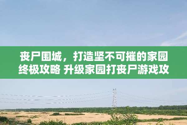 丧尸围城，打造坚不可摧的家园终极攻略 升级家园打丧尸游戏攻略